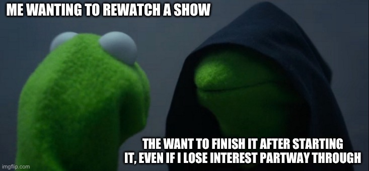 Too accurate | ME WANTING TO REWATCH A SHOW; THE WANT TO FINISH IT AFTER STARTING IT, EVEN IF I LOSE INTEREST PARTWAY THROUGH | image tagged in memes,evil kermit | made w/ Imgflip meme maker