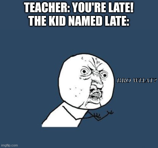 Why you no | TEACHER: YOU'RE LATE!
THE KID NAMED LATE: BRO WHAT? | image tagged in why you no | made w/ Imgflip meme maker