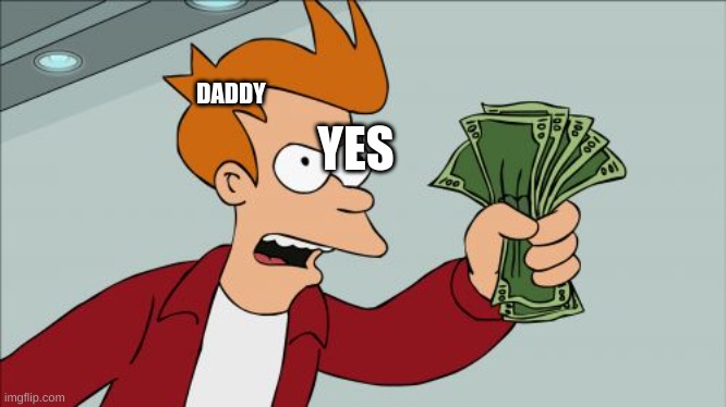 dad | YES; DADDY | image tagged in memes,shut up and take my money fry | made w/ Imgflip meme maker