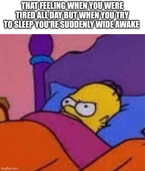angry homer simpson in bed | THAT FEELING WHEN YOU WERE TIRED ALL DAY BUT WHEN YOU TRY TO SLEEP YOU'RE SUDDENLY WIDE AWAKE | image tagged in angry homer simpson in bed,relatable | made w/ Imgflip meme maker