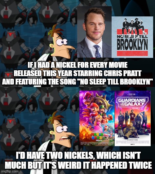 Chris Pratt is Super! | IF I HAD A NICKEL FOR EVERY MOVIE RELEASED THIS YEAR STARRING CHRIS PRATT AND FEATURING THE SONG "NO SLEEP TILL BROOKLYN"; I'D HAVE TWO NICKELS, WHICH ISN'T MUCH BUT IT'S WEIRD IT HAPPENED TWICE | image tagged in if i had a nickel for everytime,guardians of the galaxy,super mario bros,chris pratt,beastie boys,movies | made w/ Imgflip meme maker