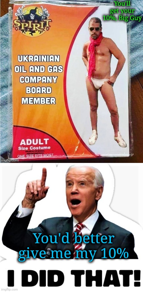 Biden the criminal siphoned off 10% of Hunter's earnings. That's how mob bosses run things. Biden is the biggest criminal around | You'll get your 10%, Big Guy; You'd better give me my 10% | image tagged in biden - i did that,hunter biden,fraud,stupid criminals,democrat scumbags,biden showered with his daughter | made w/ Imgflip meme maker