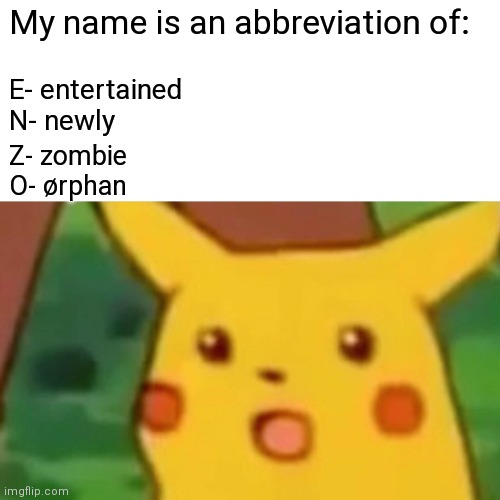 Wow | My name is an abbreviation of:; E- entertained 
N- newly; Z- zombie
O- ørphan | image tagged in memes,surprised pikachu,abbreviation | made w/ Imgflip meme maker
