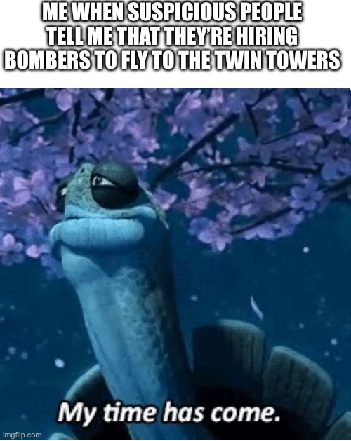 My Time Has Come | ME WHEN SUSPICIOUS PEOPLE TELL ME THAT THEY’RE HIRING BOMBERS TO FLY TO THE TWIN TOWERS | image tagged in my time has come,memes,funny,funny memes | made w/ Imgflip meme maker