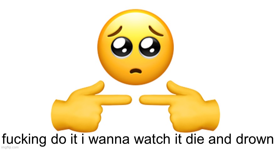 Shy emoji | fucking do it i wanna watch it die and drown | image tagged in shy emoji | made w/ Imgflip meme maker