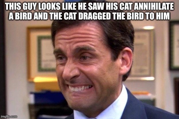 No cat do NOT bring that dead bird into the house!!! | THIS GUY LOOKS LIKE HE SAW HIS CAT ANNIHILATE A BIRD AND THE CAT DRAGGED THE BIRD TO HIM | image tagged in cringe | made w/ Imgflip meme maker