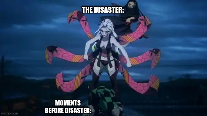 kny daki disaster | THE DISASTER:; MOMENTS BEFORE DISASTER: | image tagged in demon slayer | made w/ Imgflip meme maker