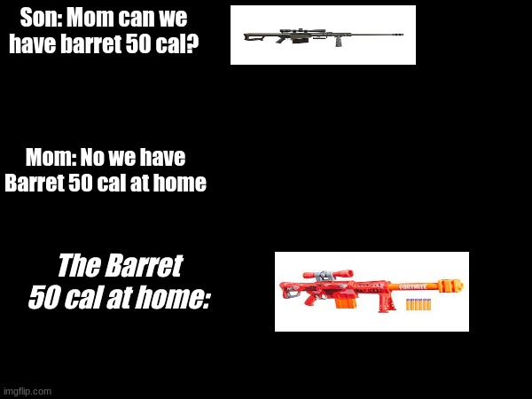 i had to do this after watching a review vid on the nerf fortnite H-SR (heavy sniper rifle) | Son: Mom can we have barret 50 cal? Mom: No we have Barret 50 cal at home; The Barret 50 cal at home: | image tagged in nerf,guns,mom can we have | made w/ Imgflip meme maker