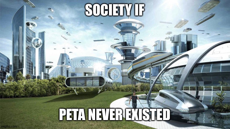 The future world if | SOCIETY IF PETA NEVER EXISTED | image tagged in the future world if | made w/ Imgflip meme maker