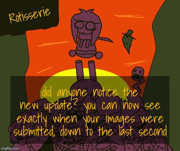 Rotisserie | did anyone notice the new update? you can now see exactly when your images were submitted, down to the last second | image tagged in rotisserie | made w/ Imgflip meme maker