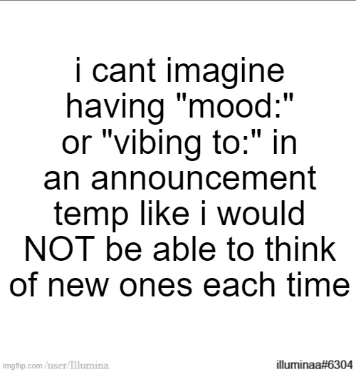 i cant imagine having "mood:" or "vibing to:" in an announcement temp like i would NOT be able to think of new ones each time | made w/ Imgflip meme maker