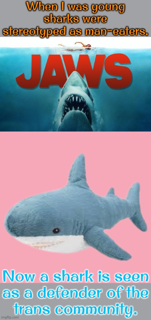 That's what I call progress. | When I was young sharks were stereotyped as man-eaters. Now a shark is seen
as a defender of the
trans community. | image tagged in jaws,blahaj,fishy,animals,enlightenment | made w/ Imgflip meme maker