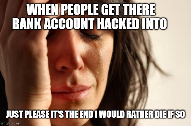 Nobody wants there bank account hacked into | WHEN PEOPLE GET THERE BANK ACCOUNT HACKED INTO; JUST PLEASE IT'S THE END I WOULD RATHER DIE IF SO | image tagged in memes,first world problems,funny memes,hacked bank account | made w/ Imgflip meme maker