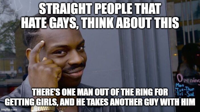 this isn't anti, I just thought this would be funny for some people | STRAIGHT PEOPLE THAT HATE GAYS, THINK ABOUT THIS; THERE'S ONE MAN OUT OF THE RING FOR GETTING GIRLS, AND HE TAKES ANOTHER GUY WITH HIM | image tagged in memes,roll safe think about it | made w/ Imgflip meme maker
