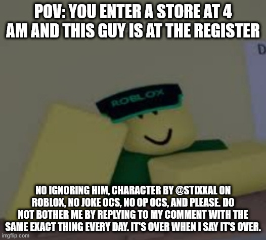 Cashier | POV: YOU ENTER A STORE AT 4 AM AND THIS GUY IS AT THE REGISTER; NO IGNORING HIM, CHARACTER BY @STIXXAL ON ROBLOX, NO JOKE OCS, NO OP OCS, AND PLEASE. DO NOT BOTHER ME BY REPLYING TO MY COMMENT WITH THE SAME EXACT THING EVERY DAY. IT'S OVER WHEN I SAY IT'S OVER. | image tagged in cashier | made w/ Imgflip meme maker