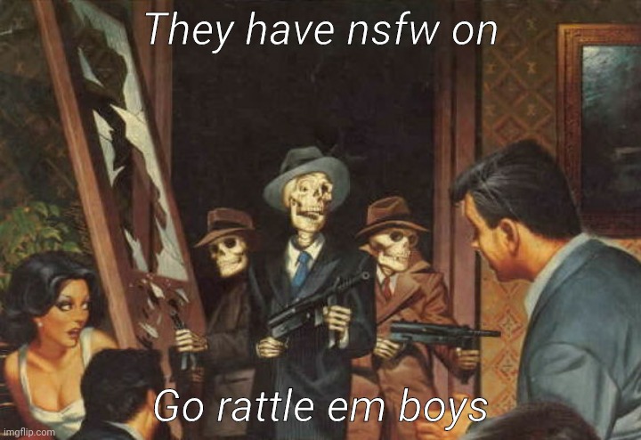 Bad to the bone | They have nsfw on; Go rattle em boys | image tagged in rattle em boys,shitpost,no horny,you have been eternally cursed for reading the tags | made w/ Imgflip meme maker