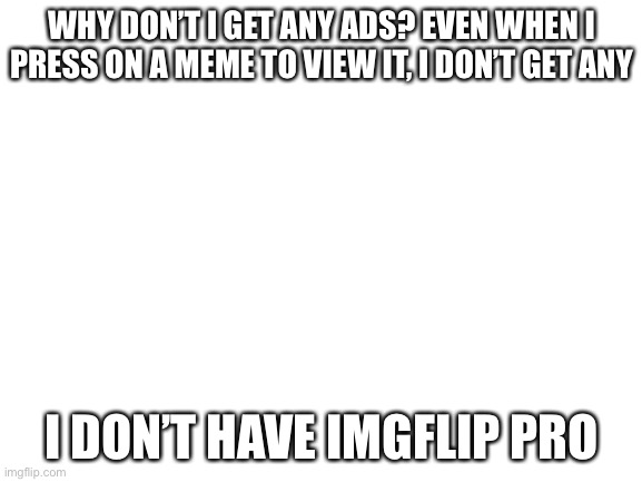 Not that I’m complainin but weird | WHY DON’T I GET ANY ADS? EVEN WHEN I PRESS ON A MEME TO VIEW IT, I DON’T GET ANY; I DON’T HAVE IMGFLIP PRO | image tagged in blank white template | made w/ Imgflip meme maker
