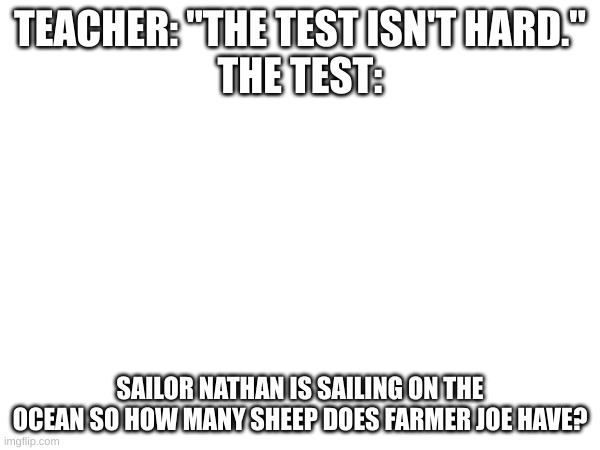 TEACHER: "THE TEST ISN'T HARD."
THE TEST:; SAILOR NATHAN IS SAILING ON THE OCEAN SO HOW MANY SHEEP DOES FARMER JOE HAVE? | image tagged in school | made w/ Imgflip meme maker