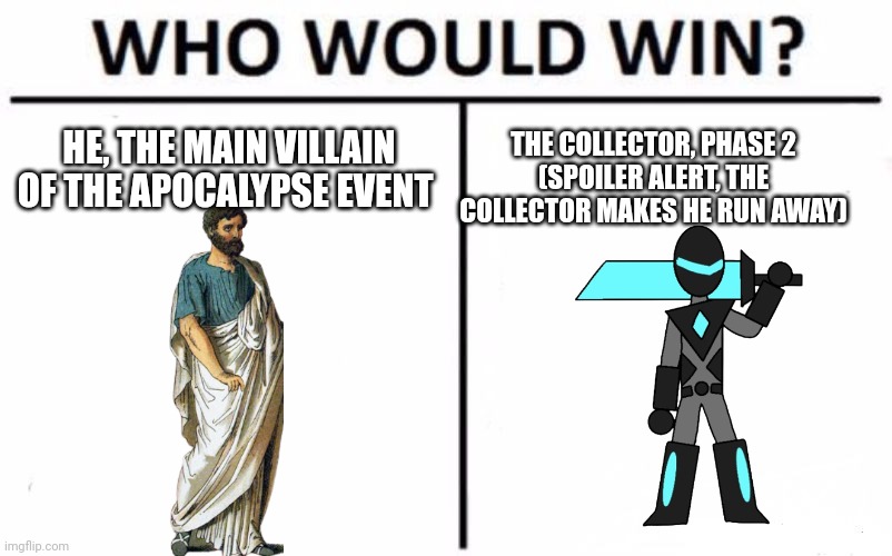 Collector phase two is nicknamed, The Reborn, he doesn't die, just powers up and starts kicking ass even harder than before, to  | HE, THE MAIN VILLAIN OF THE APOCALYPSE EVENT; THE COLLECTOR, PHASE 2
(SPOILER ALERT, THE COLLECTOR MAKES HE RUN AWAY) | image tagged in memes,who would win | made w/ Imgflip meme maker