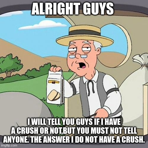 Answer | ALRIGHT GUYS; I WILL TELL YOU GUYS IF I HAVE A CRUSH OR NOT,BUT YOU MUST NOT TELL ANYONE. THE ANSWER I DO NOT HAVE A CRUSH. | image tagged in memes,pepperidge farm remembers | made w/ Imgflip meme maker