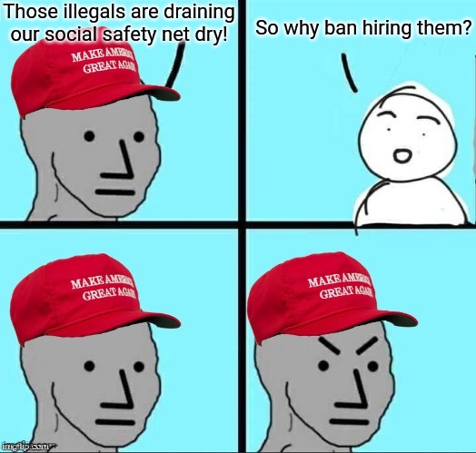 MAGA NPC (AN AN0NYM0US TEMPLATE) | Those illegals are draining our social safety net dry! So why ban hiring them? | image tagged in maga npc an an0nym0us template | made w/ Imgflip meme maker