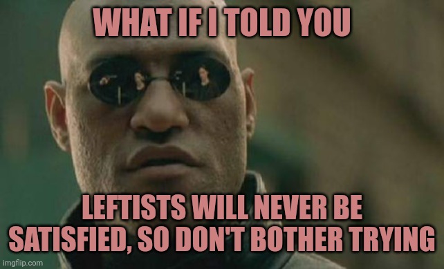 Not worth the hassle, move on | WHAT IF I TOLD YOU; LEFTISTS WILL NEVER BE SATISFIED, SO DON'T BOTHER TRYING | image tagged in memes,matrix morpheus | made w/ Imgflip meme maker