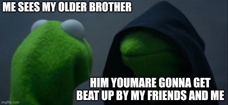 Evil Kermit Meme | ME SEES MY OLDER BROTHER; HIM YOUMARE GONNA GET BEAT UP BY MY FRIENDS AND ME | image tagged in memes,evil kermit | made w/ Imgflip meme maker