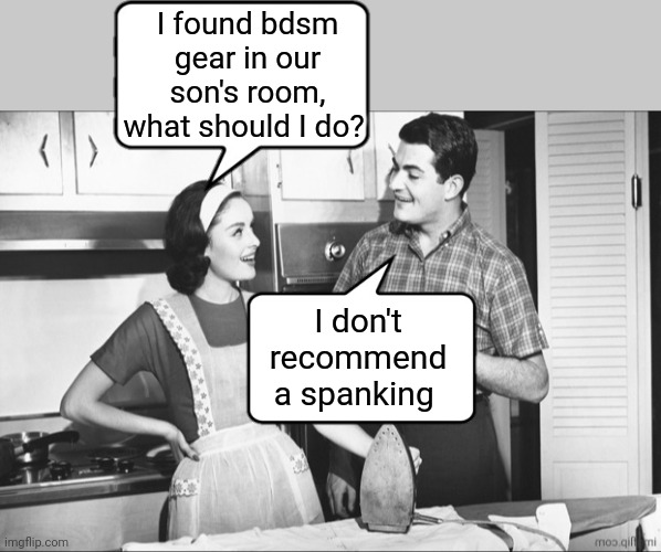 Spank time | I found bdsm gear in our son's room, what should I do? I don't recommend a spanking | image tagged in bdsm,spanking | made w/ Imgflip meme maker