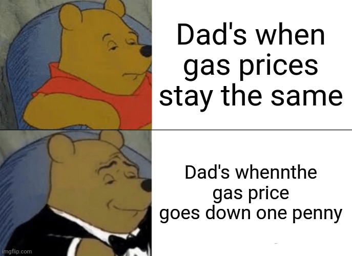 Tuxedo Winnie The Pooh | Dad's when gas prices stay the same; Dad's whennthe gas price goes down one penny | image tagged in memes,tuxedo winnie the pooh | made w/ Imgflip meme maker