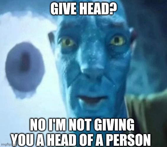 Yeah | GIVE HEAD? NO I'M NOT GIVING YOU A HEAD OF A PERSON | image tagged in avatar guy,shitpost,msmg,oh wow are you actually reading these tags | made w/ Imgflip meme maker