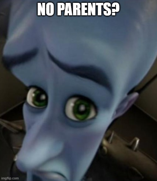 Sad Megamind | NO PARENTS? | image tagged in sad megamind | made w/ Imgflip meme maker