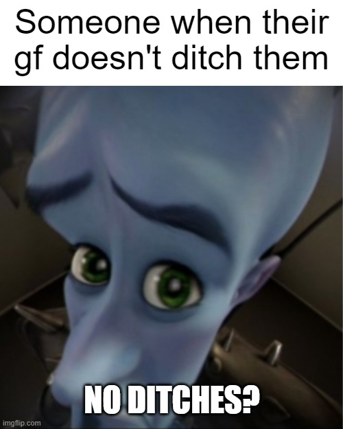 Megamind peeking | Someone when their gf doesn't ditch them NO DITCHES? | image tagged in megamind peeking | made w/ Imgflip meme maker