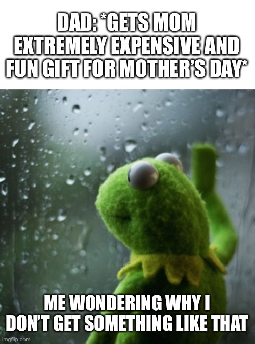 sometimes I wonder  | DAD: *GETS MOM EXTREMELY EXPENSIVE AND FUN GIFT FOR MOTHER’S DAY*; ME WONDERING WHY I DON’T GET SOMETHING LIKE THAT | image tagged in sometimes i wonder | made w/ Imgflip meme maker