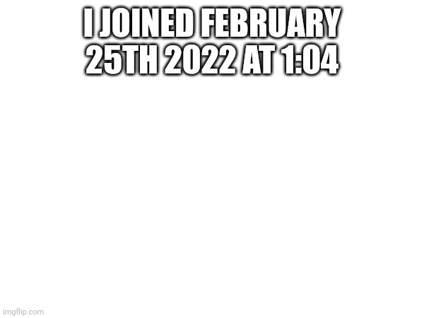 I JOINED FEBRUARY 25TH 2022 AT 1:04 | made w/ Imgflip meme maker