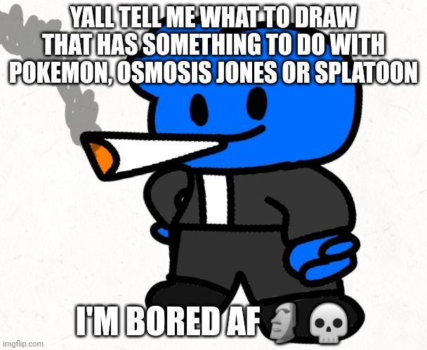 Guh | YALL TELL ME WHAT TO DRAW THAT HAS SOMETHING TO DO WITH POKEMON, OSMOSIS JONES OR SPLATOON; I'M BORED AF🗿💀 | image tagged in osmosis jones smokes a fat blunt | made w/ Imgflip meme maker