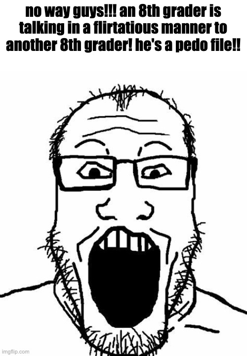 kids at school be like | no way guys!!! an 8th grader is talking in a flirtatious manner to another 8th grader! he's a pedo file!! | image tagged in soy face | made w/ Imgflip meme maker