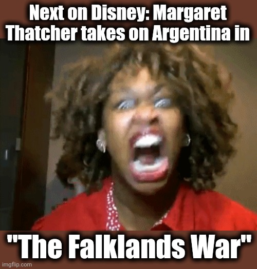 If you liked "The Little Mermaid" and "Cleopatra," you'll love this! | Next on Disney: Margaret Thatcher takes on Argentina in; "The Falklands War" | image tagged in screaming mad black woman,memes,black,margaret thatcher,falklands war,disney | made w/ Imgflip meme maker