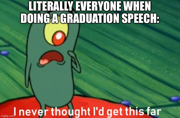You know damn well this is true | LITERALLY EVERYONE WHEN DOING A GRADUATION SPEECH: | image tagged in i never thought i'd get this far | made w/ Imgflip meme maker