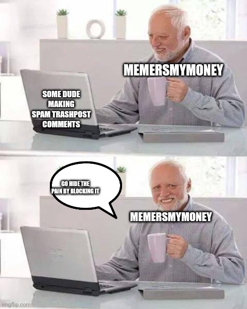 Good job memersmymoney | MEMERSMYMONEY; SOME DUDE MAKING SPAM TRASHPOST COMMENTS; GO HIDE THE PAIN BY BLOCKING IT; MEMERSMYMONEY | image tagged in memes,hide the pain harold | made w/ Imgflip meme maker