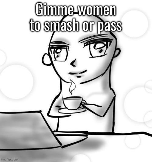 The superior being | Gimme women to smash or pass | image tagged in the superior being | made w/ Imgflip meme maker