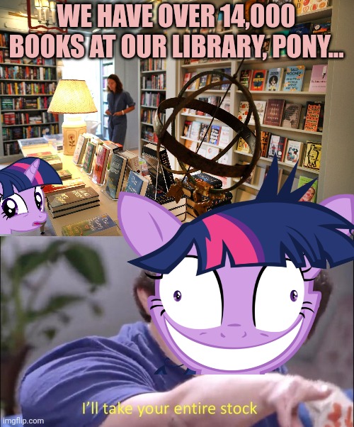 Twili bananas | WE HAVE OVER 14,000 BOOKS AT OUR LIBRARY, PONY... | image tagged in i'll take your entire stock,books,twilight sparkle,library | made w/ Imgflip meme maker