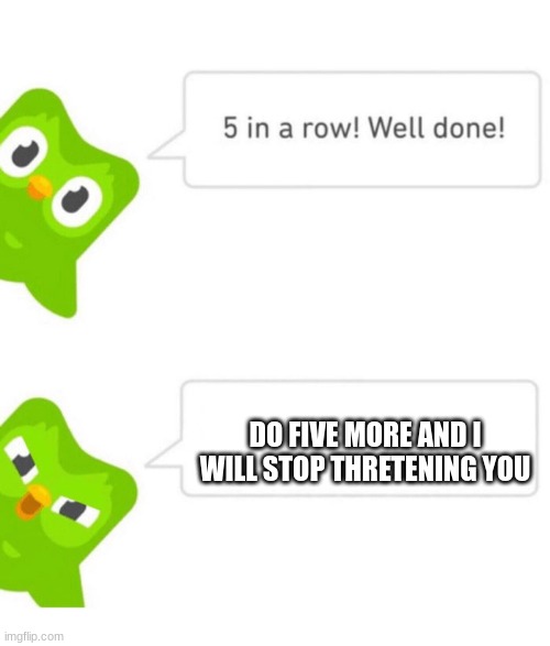 Duolingo 5 in a row | DO FIVE MORE AND I WILL STOP THRETENING YOU | image tagged in duolingo 5 in a row | made w/ Imgflip meme maker