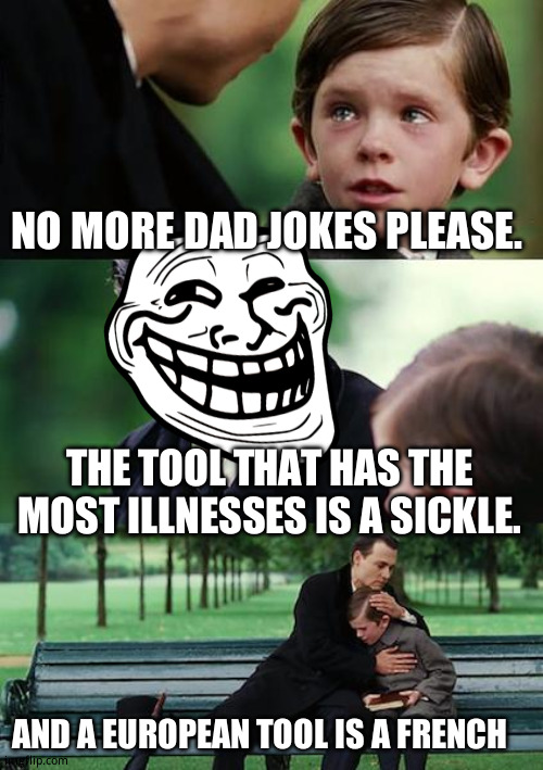 Cringe time come  on grab your friends | NO MORE DAD JOKES PLEASE. THE TOOL THAT HAS THE MOST ILLNESSES IS A SICKLE. AND A EUROPEAN TOOL IS A FRENCH | image tagged in memes,finding neverland,funny memes,dad jokes | made w/ Imgflip meme maker
