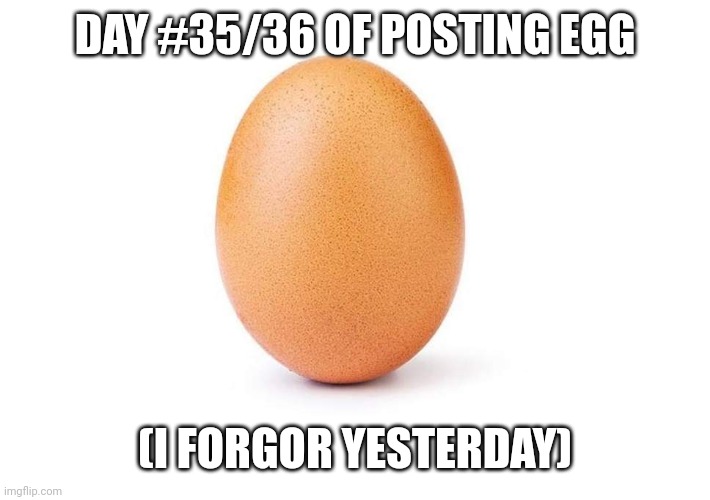 EGG | DAY #35/36 OF POSTING EGG; (I FORGOR YESTERDAY) | image tagged in eggbert,egg,eggs | made w/ Imgflip meme maker