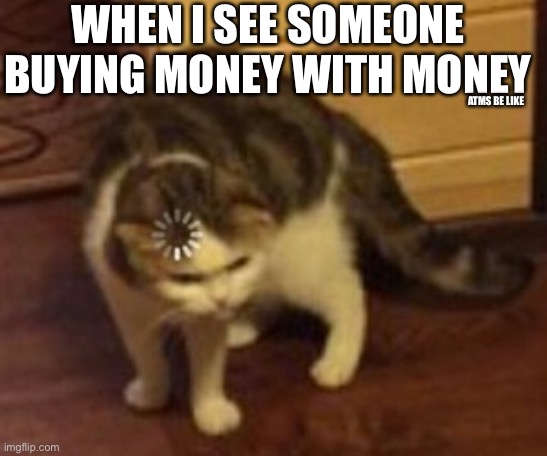 huh? | WHEN I SEE SOMEONE BUYING MONEY WITH MONEY; ATMS BE LIKE | image tagged in loading cat | made w/ Imgflip meme maker