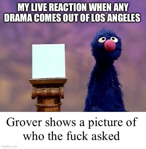 I don’t care if Kylie Jenner is having a fish, I’m not wasting air for that | MY LIVE REACTION WHEN ANY DRAMA COMES OUT OF LOS ANGELES | image tagged in grover who asked | made w/ Imgflip meme maker
