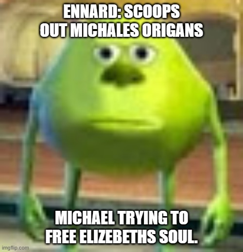 Sully Wazowski | ENNARD: SCOOPS OUT MICHALES ORIGANS; MICHAEL TRYING TO FREE ELIZEBETHS SOUL. | image tagged in sully wazowski | made w/ Imgflip meme maker