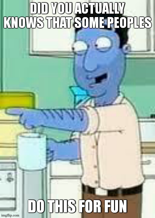 Family guy oh ho ho its funny | DID YOU ACTUALLY KNOWS THAT SOME PEOPLES DO THIS FOR FUN | image tagged in family guy oh ho ho its funny | made w/ Imgflip meme maker