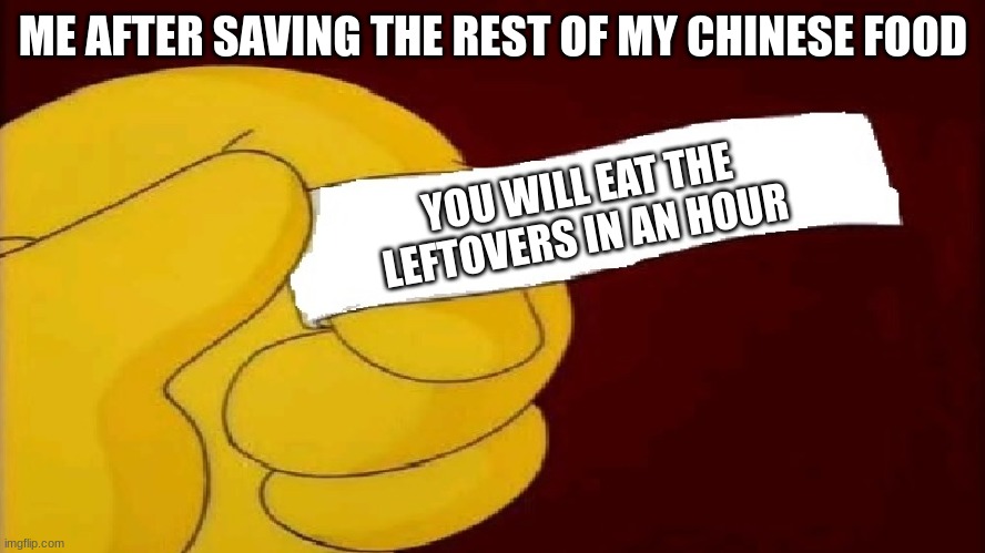 blank fortune cookie simpsons | ME AFTER SAVING THE REST OF MY CHINESE FOOD; YOU WILL EAT THE LEFTOVERS IN AN HOUR | image tagged in blank fortune cookie simpsons | made w/ Imgflip meme maker