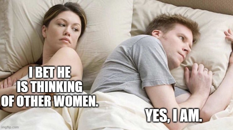 I bet he is thinking of other women. | I BET HE IS THINKING OF OTHER WOMEN. YES, I AM. | image tagged in memes | made w/ Imgflip meme maker